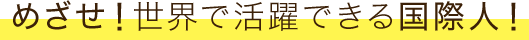 めざせ！世界で活躍できる国際人！