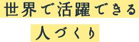 世界で活躍できる人づくり